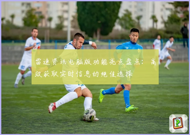 雷速资讯电脑版功能亮点盘点：高效获取实时信息的绝佳选择