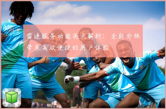 雷速服务功能亮点解析：全新升级带来高效便捷的用户体验