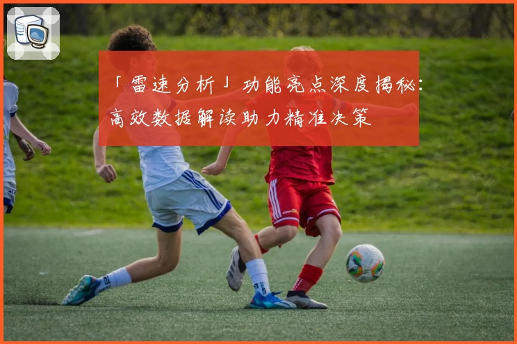「雷速分析」功能亮点深度揭秘：高效数据解读助力精准决策