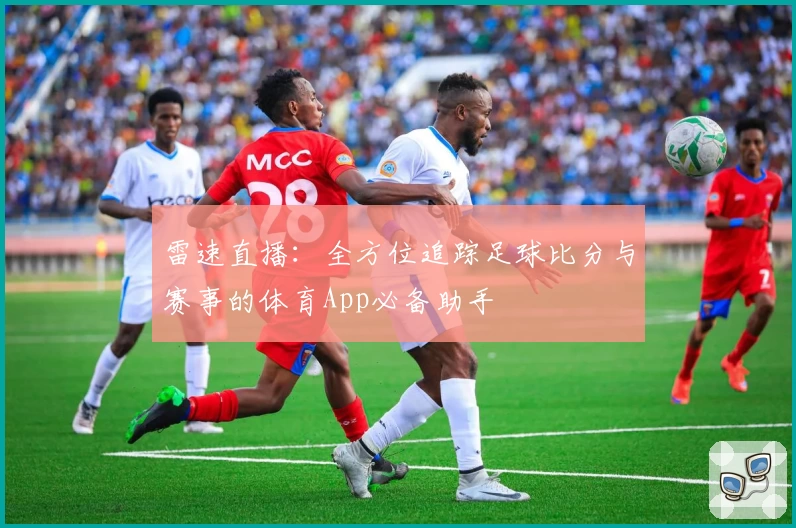 雷速直播：全方位追踪足球比分与赛事的体育App必备助手