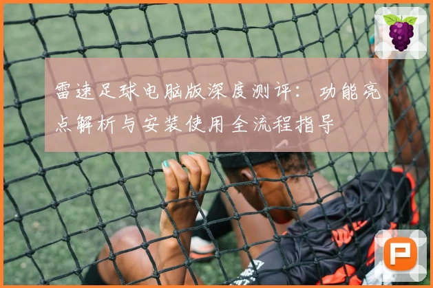 雷速足球电脑版深度测评：功能亮点解析与安装使用全流程指导