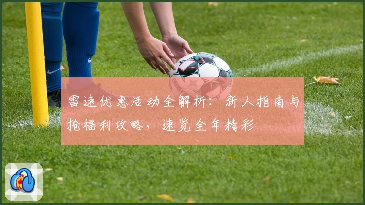 雷速优惠活动全解析：新人指南与抢福利攻略，速览全年精彩