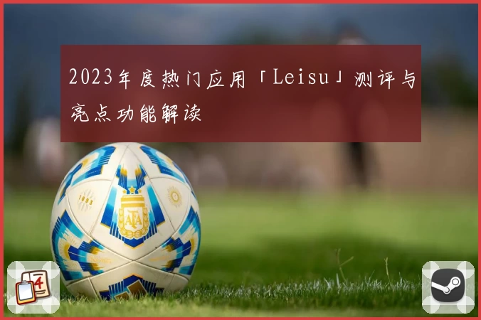 2023年度热门应用「Leisu」测评与亮点功能解读