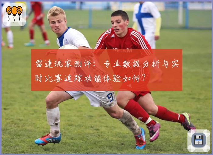 雷速玩家测评：专业数据分析与实时比赛追踪功能体验如何？