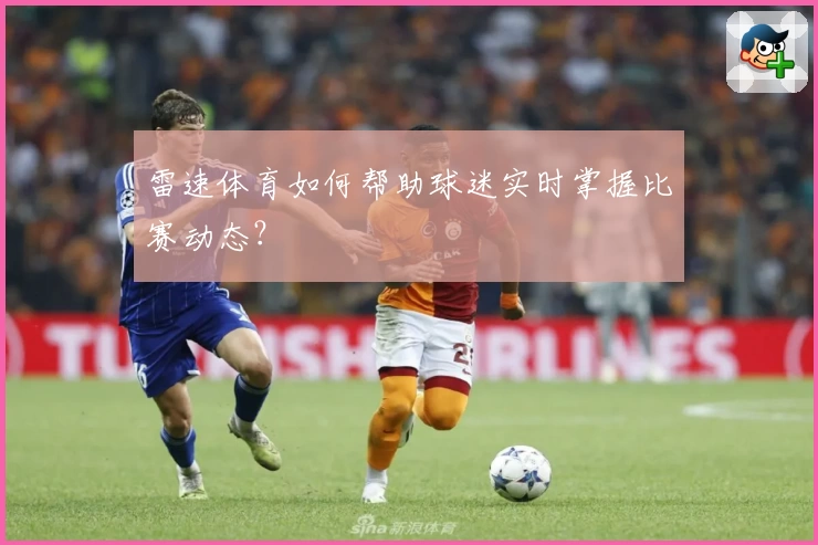 雷速体育如何帮助球迷实时掌握比赛动态？