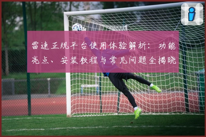 雷速正规平台使用体验解析：功能亮点、安装教程与常见问题全揭晓