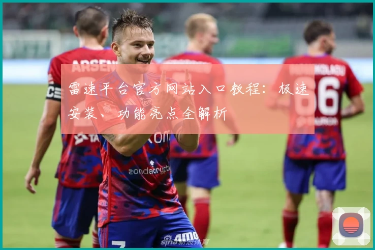 雷速平台官方网站入口教程：极速安装、功能亮点全解析