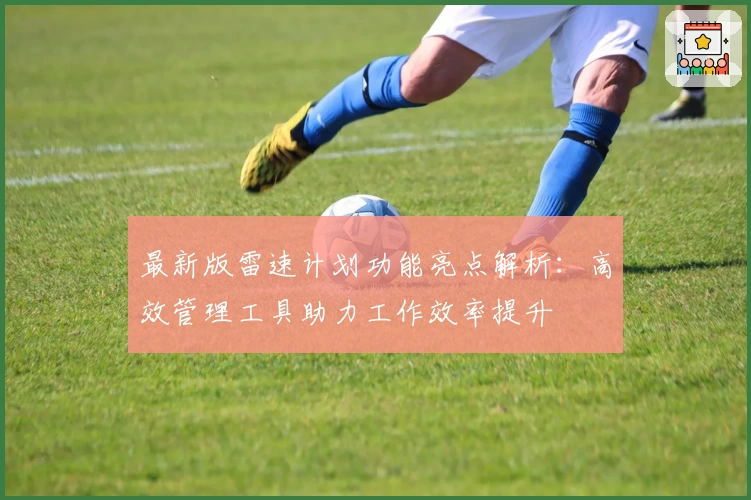最新版雷速计划功能亮点解析:高效管理工具助力工作效率提升