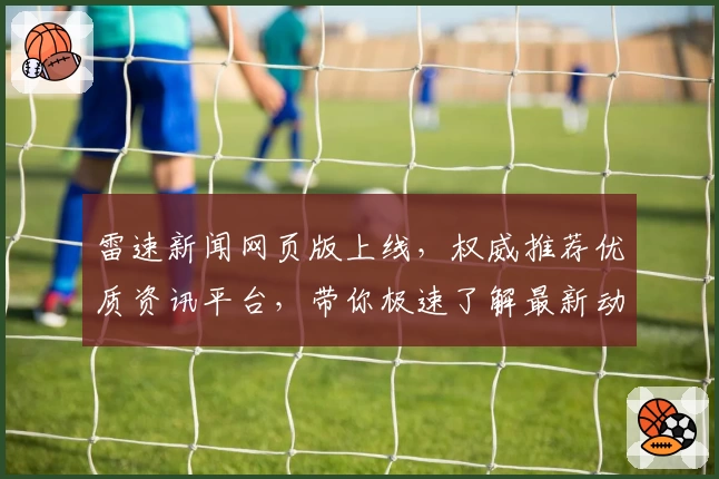 雷速新闻网页版上线，权威推荐优质资讯平台，带你极速了解最新动态