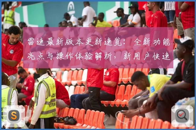 雷速最新版本更新速览：全新功能亮点与操作体验解析，新用户快速上手指南