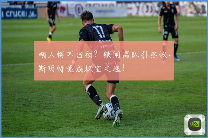 湖人悔不当初?铁闸离队引热议,斯玛特竟成权宜之选!