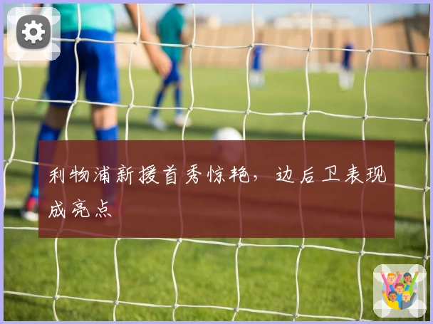 利物浦新援首秀惊艳,边后卫表现成亮点