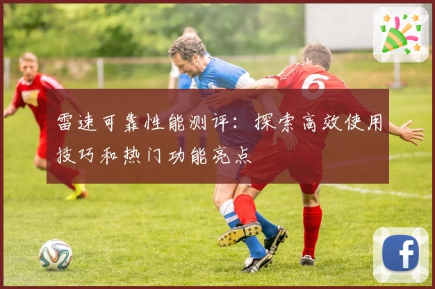 雷速可靠性能测评：探索高效使用技巧和热门功能亮点