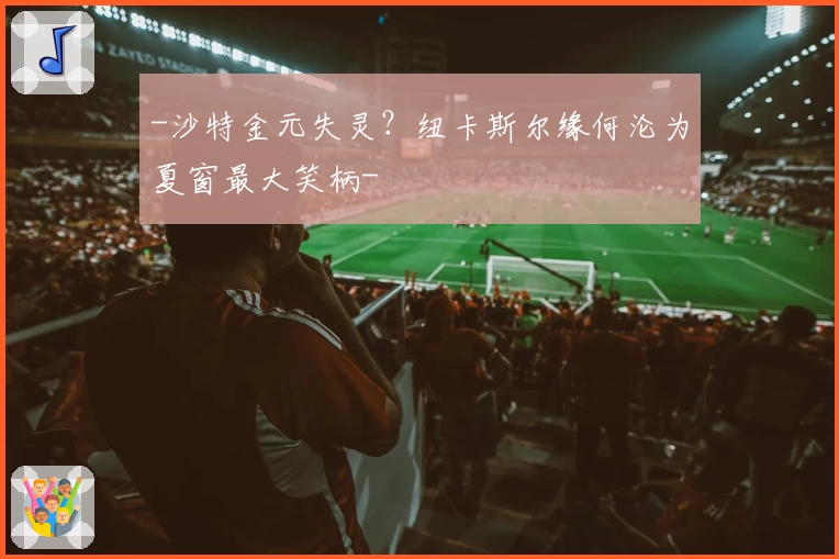 -沙特金元失灵?纽卡斯尔缘何沦为夏窗最大笑柄-