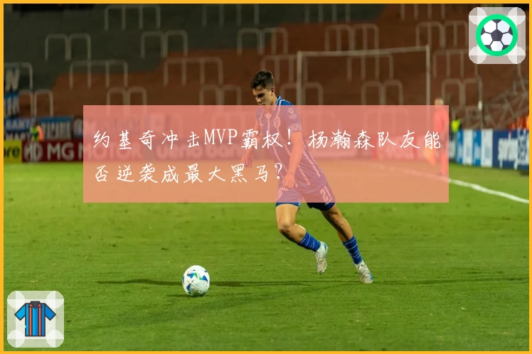 约基奇冲击MVP霸权!杨瀚森队友能否逆袭成最大黑马?