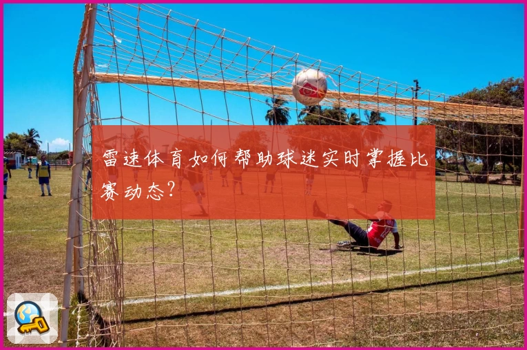 雷速体育如何帮助球迷实时掌握比赛动态？
