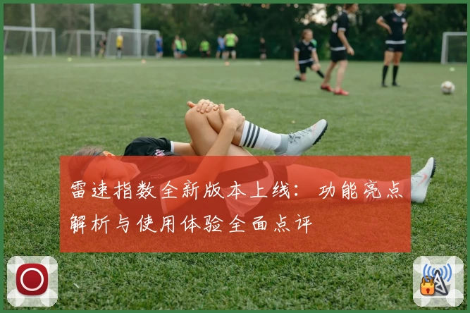 雷速指数全新版本上线：功能亮点解析与使用体验全面点评