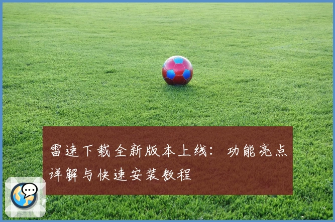 雷速下载全新版本上线：功能亮点详解与快速安装教程