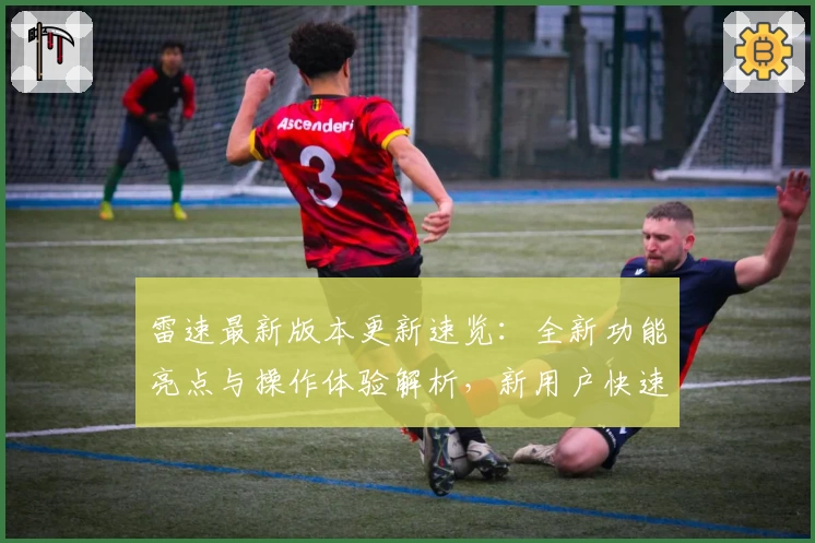 雷速最新版本更新速览：全新功能亮点与操作体验解析，新用户快速上手指南