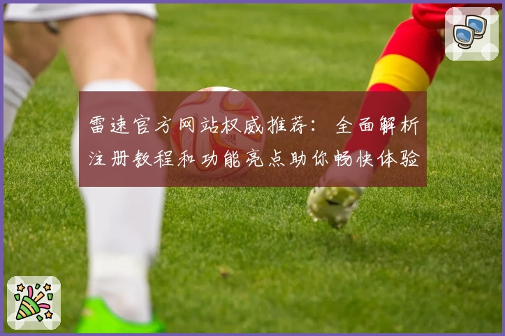 雷速官方网站权威推荐：全面解析注册教程和功能亮点助你畅快体验