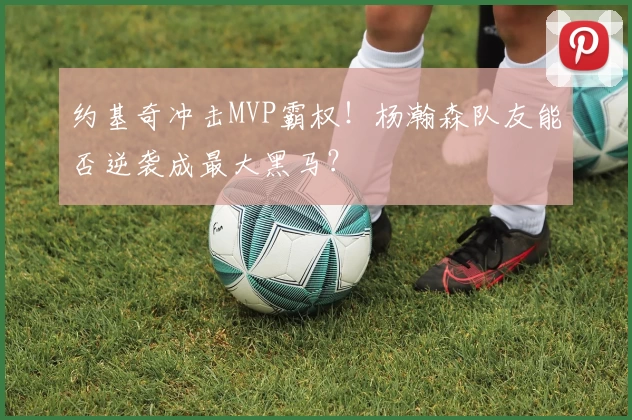 约基奇冲击MVP霸权!杨瀚森队友能否逆袭成最大黑马?