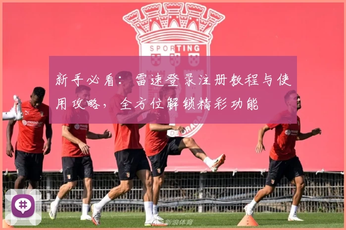 新手必看：雷速登录注册教程与使用攻略，全方位解锁精彩功能