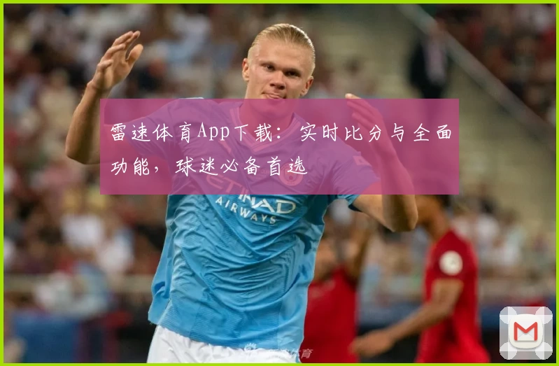 雷速体育App下载：实时比分与全面功能，球迷必备首选