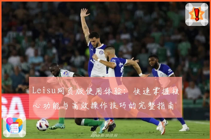 Leisu网页版使用体验：快速掌握核心功能与高效操作技巧的完整指南