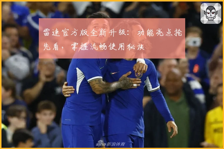 雷速官方版全新升级：功能亮点抢先看，掌握流畅使用秘诀
