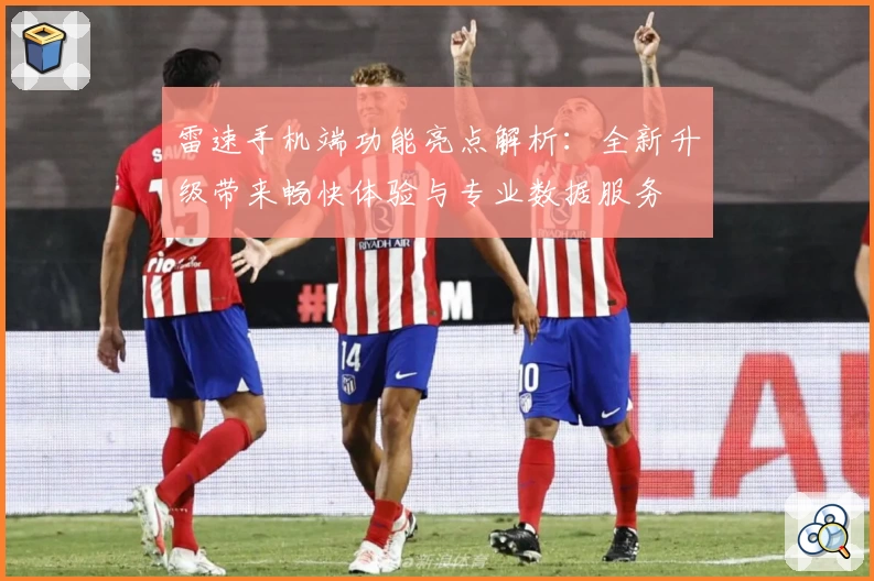 雷速手机端功能亮点解析：全新升级带来畅快体验与专业数据服务