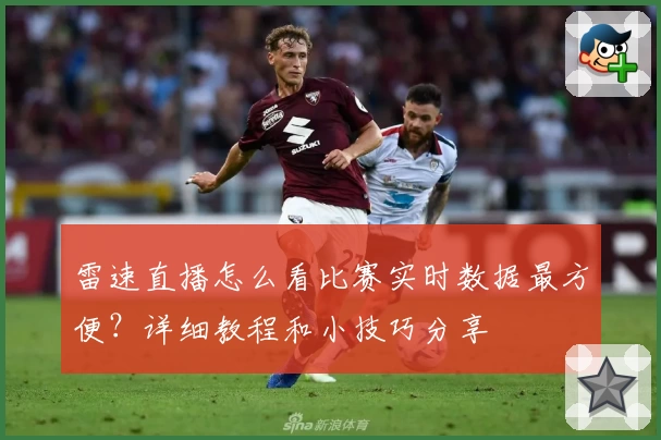 雷速直播怎么看比赛实时数据最方便？详细教程和小技巧分享