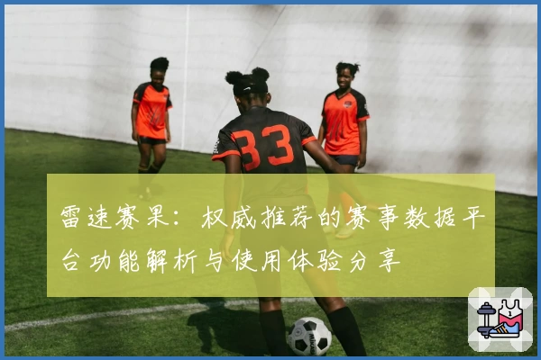 雷速赛果：权威推荐的赛事数据平台功能解析与使用体验分享