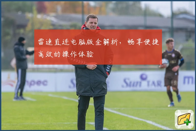 雷速直连电脑版全解析，畅享便捷高效的操作体验