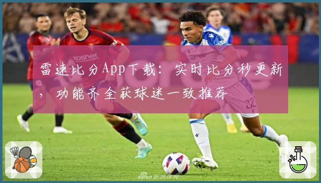 雷速比分App下载：实时比分秒更新，功能齐全获球迷一致推荐