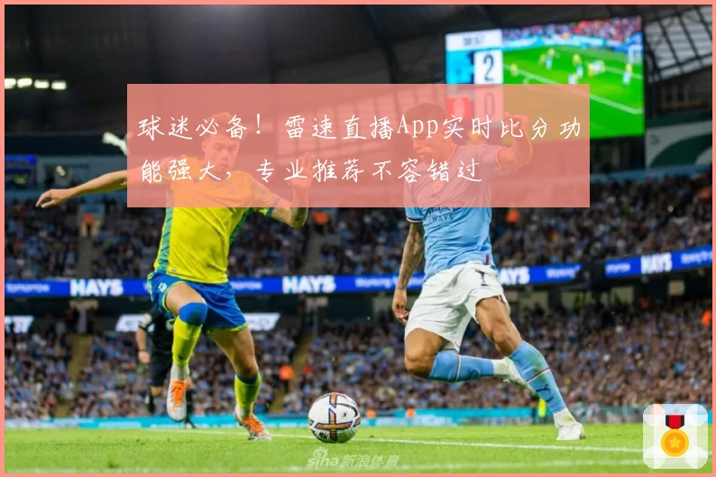 球迷必备！雷速直播App实时比分功能强大，专业推荐不容错过