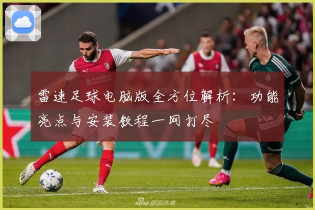 雷速足球电脑版全方位解析：功能亮点与安装教程一网打尽