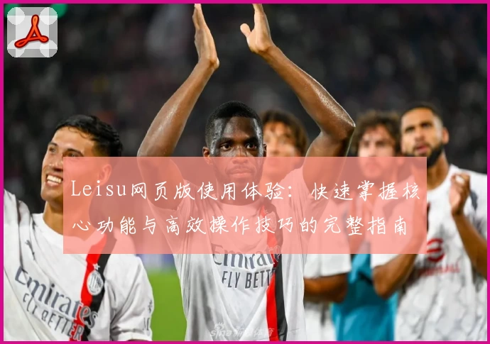 Leisu网页版使用体验：快速掌握核心功能与高效操作技巧的完整指南