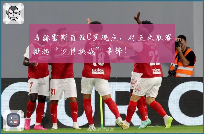 马赫雷斯直面C罗观点,对五大联赛掀起“沙特挑战”争锋!