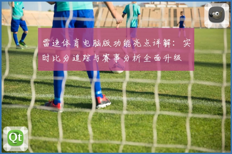 雷速体育电脑版功能亮点详解：实时比分追踪与赛事分析全面升级