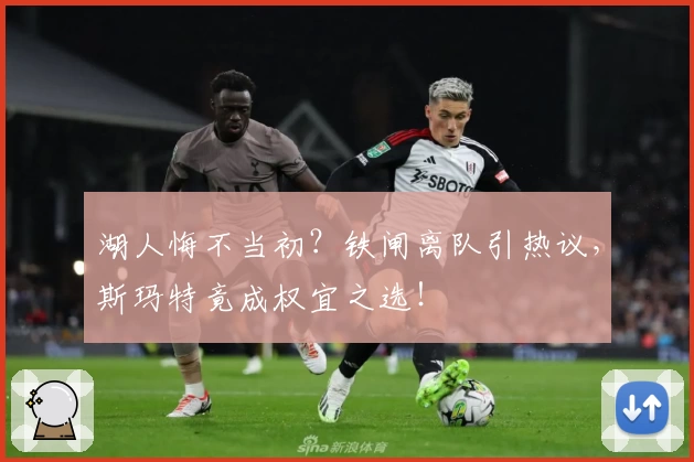 湖人悔不当初?铁闸离队引热议,斯玛特竟成权宜之选!