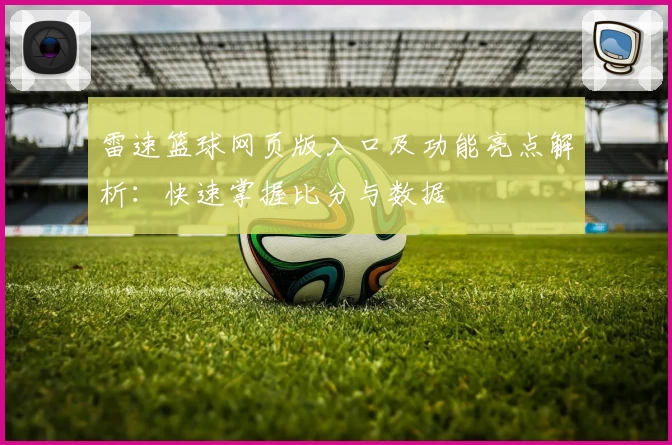 雷速篮球网页版入口及功能亮点解析：快速掌握比分与数据