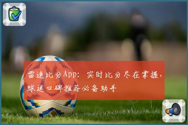 雷速比分App：实时比分尽在掌握，球迷口碑推荐必备助手