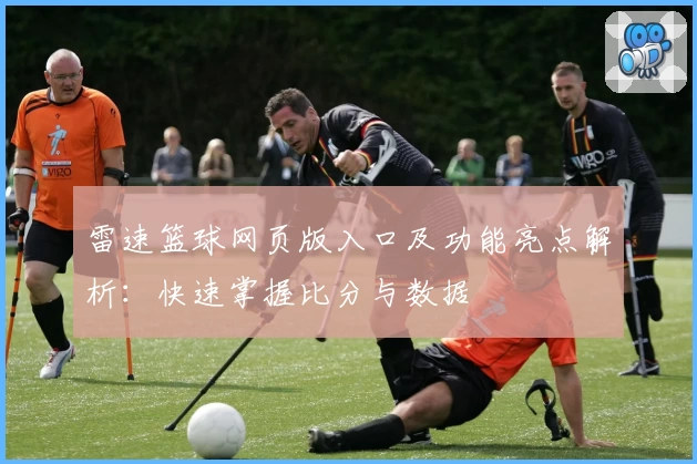 雷速篮球网页版入口及功能亮点解析：快速掌握比分与数据