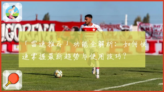 「雷速推荐」功能全解析：如何快速掌握最新趋势与使用技巧？
