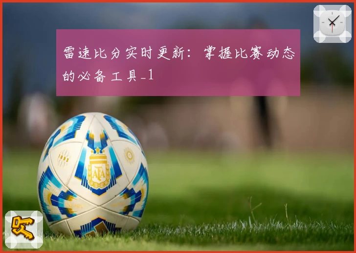 雷速比分实时更新：掌握比赛动态的必备工具_1