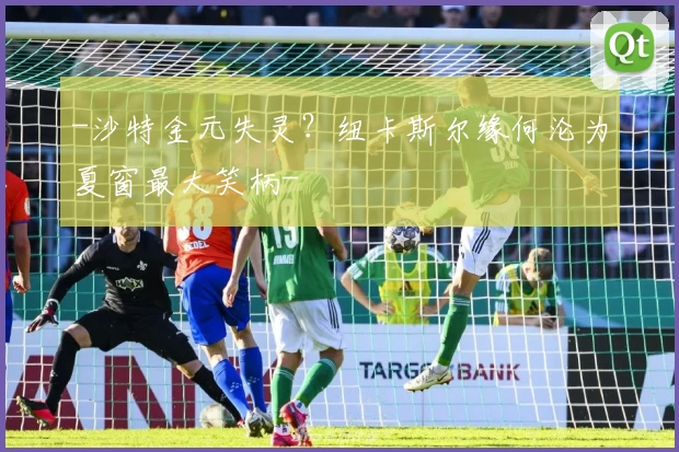 -沙特金元失灵?纽卡斯尔缘何沦为夏窗最大笑柄-