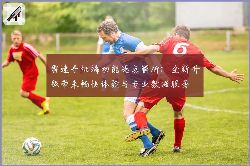 雷速手机端功能亮点解析：全新升级带来畅快体验与专业数据服务