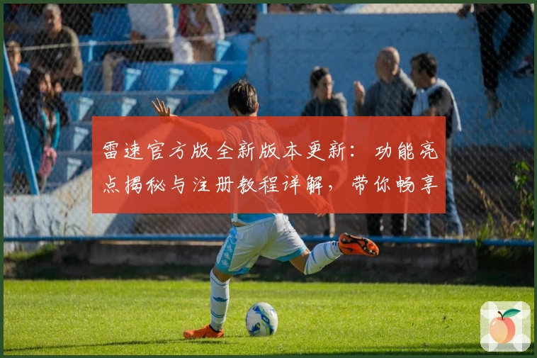 雷速官方版全新版本更新：功能亮点揭秘与注册教程详解，带你畅享便捷体验