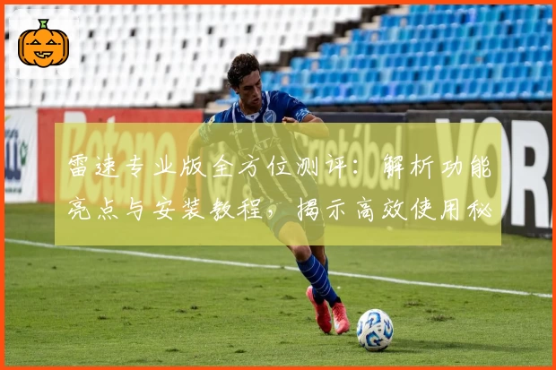 雷速专业版全方位测评：解析功能亮点与安装教程，揭示高效使用秘籍