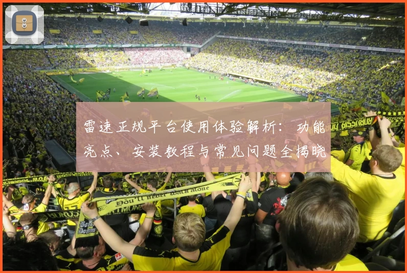 雷速正规平台使用体验解析：功能亮点、安装教程与常见问题全揭晓